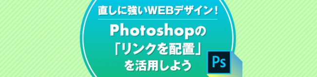 修正に強いWEBデザイン！ 〜Photoshopで「リンクを配置」を活用しよう〜