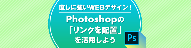 修正に強いWEBデザイン！ 〜Photoshopで「リンクを配置」を活用しよう〜