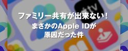 ファミリー共有が出来ない！ まさかのApple IDが原因だった件