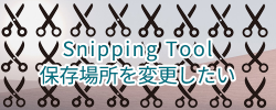 Snipping Tool保存場所を変更したい