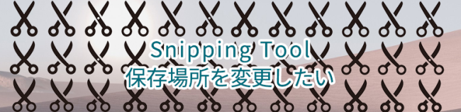 Snipping Tool保存場所を変更したい