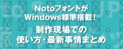 NotoフォントがWindows標準搭載！ 制作現場での使い方・最新事情まとめ